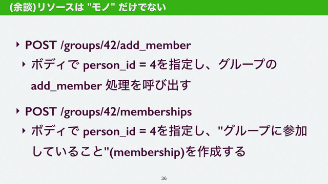 ‣ POST /groups/42/add_member
‣ ϘσΟͰ person_id = 4Λࢦఆ͠ɺάϧʔϓͷ
add_member ॲཧΛݺͼग़͢
‣ POST /groups/42/memberships
‣ ϘσΟͰ person_id = 4Λࢦఆ͠ɺ"άϧʔϓʹࢀՃ
͍ͯ͠Δ͜ͱ"(membership)Λ࡞੒͢Δ
༨ஊ
Ϧιʔε͸Ϟϊ͚ͩͰͳ͍

