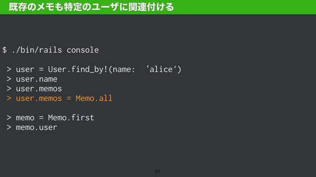 $ ./bin/rails console
> user = User.find_by!(name: ‘alice')
> user.name
> user.memos
> user.memos = Memo.all
> memo = Memo.first
> memo.user
طଘͷϝϞ΋ಛఆͷϢʔβʹؔ࿈෇͚Δ

