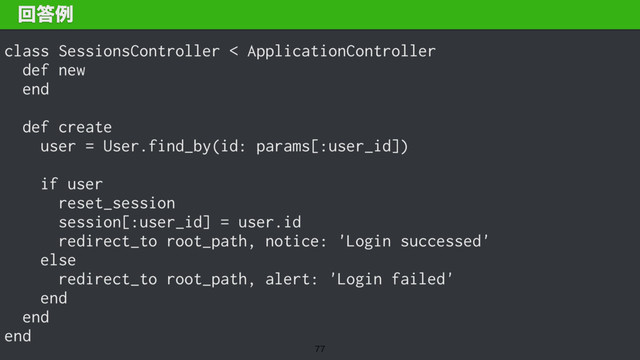 class SessionsController < ApplicationController
def new
end
def create
user = User.find_by(id: params[:user_id])
if user
reset_session
session[:user_id] = user.id
redirect_to root_path, notice: 'Login successed'
else
redirect_to root_path, alert: 'Login failed'
end
end
end
ճ౴ྫ

