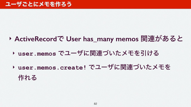 ‣ ActiveRecordͰ User has_many memos ؔ࿈͕͋Δͱ
‣ user.memos ͰϢʔβʹؔ࿈͍ͮͨϝϞΛҾ͚Δ
‣ user.memos.create! ͰϢʔβʹؔ࿈͍ͮͨϝϞΛ 
࡞ΕΔ
Ϣʔβ͝ͱʹϝϞΛ࡞Ζ͏

