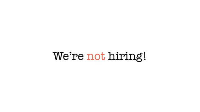 We’re not hiring!
