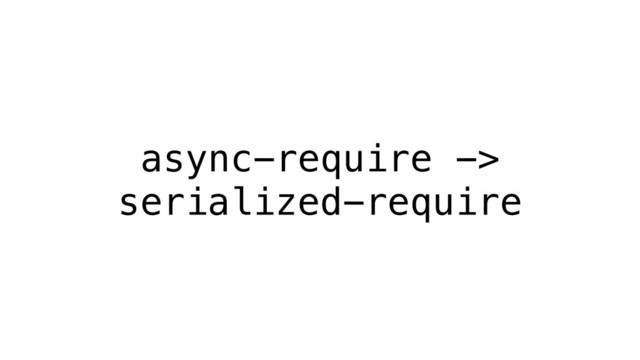 async-require ->
serialized-require
