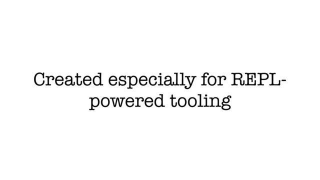 Created especially for REPL-
powered tooling
