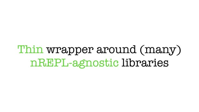 Thin wrapper around (many)
nREPL-agnostic libraries
