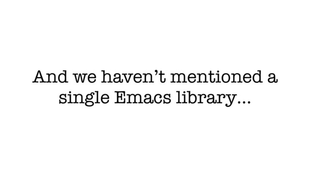 And we haven’t mentioned a
single Emacs library…
