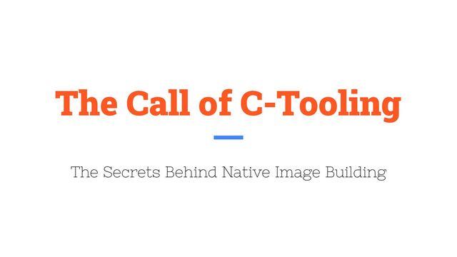 The Call of C-Tooling
The Secrets Behind Native Image Building
