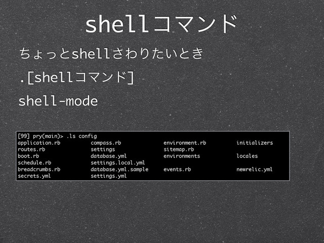 shellίϚϯυ
ͪΐͬͱshell͞ΘΓ͍ͨͱ͖
.[shellίϚϯυ]
shell-mode
[99] pry(main)> .ls config
application.rb compass.rb environment.rb initializers
routes.rb settings sitemap.rb
boot.rb database.yml environments locales
schedule.rb settings.local.yml
breadcrumbs.rb database.yml.sample events.rb newrelic.yml
secrets.yml settings.yml
