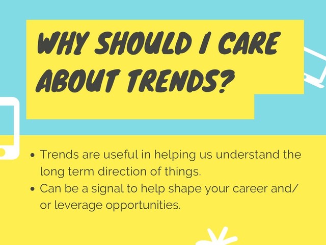 WHY SHOULD I CARE
ABOUT TRENDS?
Trends are useful in helping us understand the
long term direction of things.
Can be a signal to help shape your career and/
or leverage opportunities.
