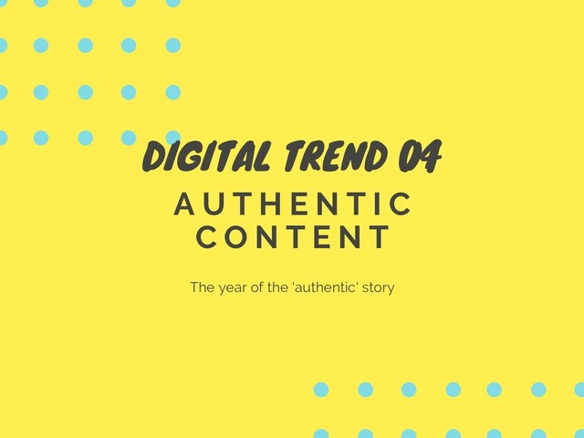 DIGITAL TREND 04
A U T H E N T I C
C O N T E N T
The year of the 'authentic' story
