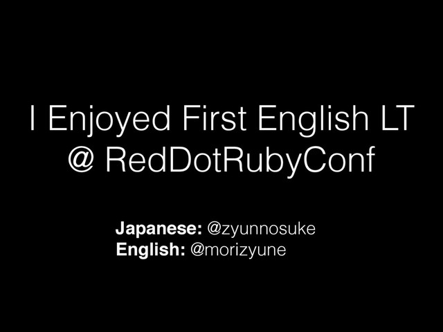 I Enjoyed First English LT
@ RedDotRubyConf
Japanese: @zyunnosuke
English: @morizyune

