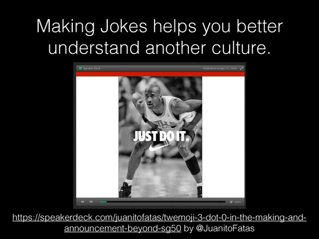 Making Jokes helps you better
understand another culture.
https://speakerdeck.com/juanitofatas/twemoji-3-dot-0-in-the-making-and-
announcement-beyond-sg50 by @JuanitoFatas

