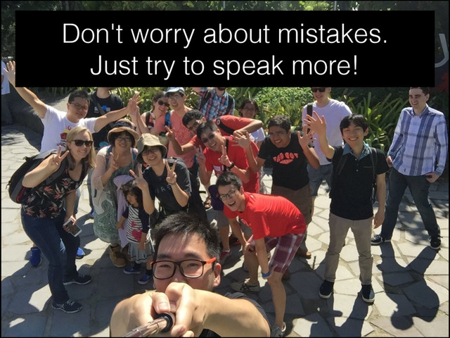 Don't worry about mistakes.
Just try to speak more!
