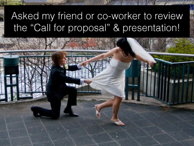 Asked my friend or co-worker to review
the “Call for proposal” & presentation!
