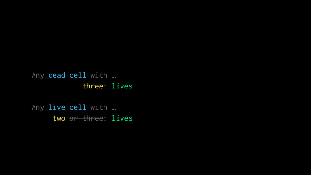 Any dead cell with …
three: lives
Any live cell with …
two or three: lives
