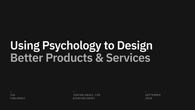 Using Psychology to Design
Better Products & Services
—
JON
YABLONSKI
—
JONYABLONSKI.COM
@JONYABLONSKI
—
SEPTEMBER
2020
