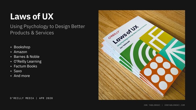 Laws of UX
Using Psychology to Design Better
Products & Services
O’REILLY MEDIA | APR 2020
• Bookshop
• Amazon
• Barnes & Noble
• O’Reilly Learning
• Factum Books
• Saxo
• And more
JON YABLONSKI | JONYABLONSKI.COM
