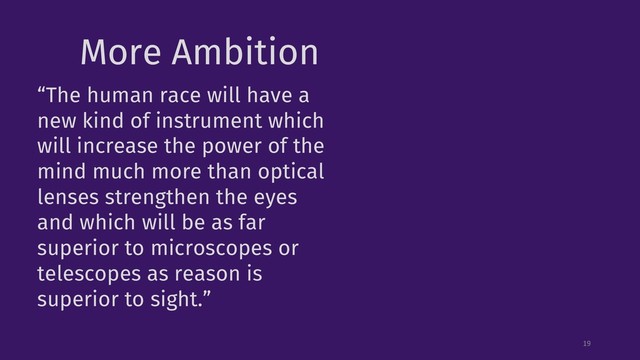 More Ambition
19
“The human race will have a
new kind of instrument which
will increase the power of the
mind much more than optical
lenses strengthen the eyes
and which will be as far
superior to microscopes or
telescopes as reason is
superior to sight.”
