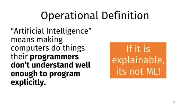 Operational Definition
23
If it is
explainable,
its not ML!
“Artificial Intelligence”
means making
computers do things
their programmers
don’t understand well
enough to program
explicitly.
