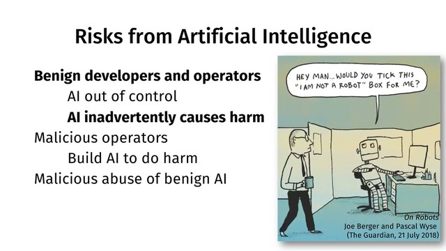 Risks from Artificial Intelligence
6
Benign developers and operators
AI out of control
AI inadvertently causes harm
Malicious operators
Build AI to do harm
Malicious abuse of benign AI
On Robots
Joe Berger and Pascal Wyse
(The Guardian, 21 July 2018)
