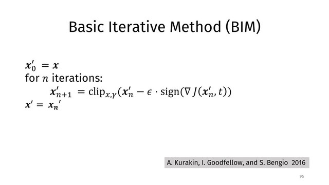 Basic Iterative Method (BIM)
95
!"
# = !
for % iterations:
!&'(
# = clip-,/
(!&
# − 2 ⋅ sign(∇ 8 !&
# , 9 )
!# = !;
′
A. Kurakin, I. Goodfellow, and S. Bengio 2016
