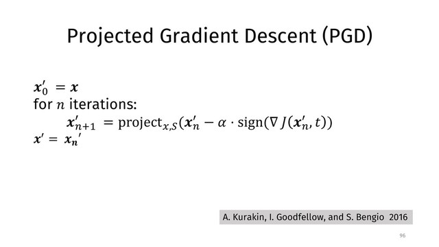 Projected Gradient Descent (PGD)
96
!"
# = !
for % iterations:
!&'(
# = project0,2
(!&
# − 5 ⋅ sign(∇ < !&
# , = )
!# = !?
′
A. Kurakin, I. Goodfellow, and S. Bengio 2016
