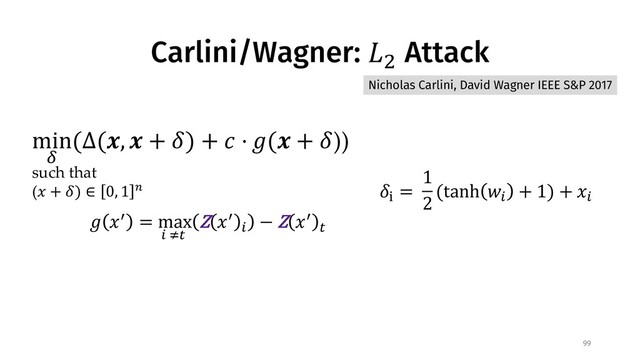 Carlini/Wagner: !" Attack
99
# $% = max
* +,
Z $%
*
− Z $%
,
Nicholas Carlini, David Wagner IEEE S&P 2017
min
1
(∆(4, 4 + 7) + 9 ⋅ #(4 + 7))
such that
($ + 7) ∈ 0, 1 > 7?
=
1
2
(tanh C*
+ 1) + $*
