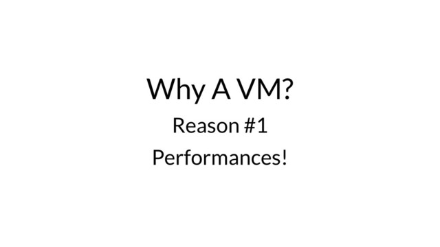Why A VM?
Reason #1
Performances!
