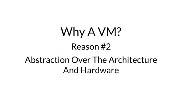 Why A VM?
Reason #2
Abstraction Over The Architecture
And Hardware
