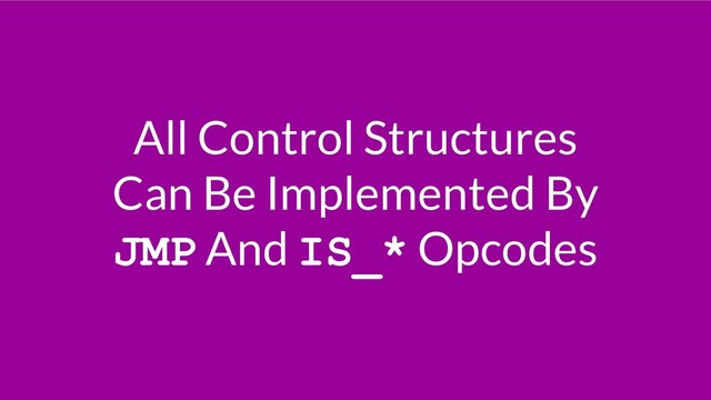 All Control Structures
Can Be Implemented By
JMP And IS_* Opcodes
