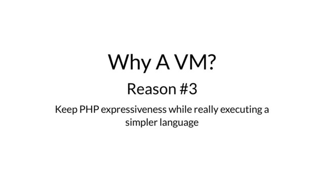 Why A VM?
Reason #3
Keep PHP expressiveness while really executing a
simpler language

