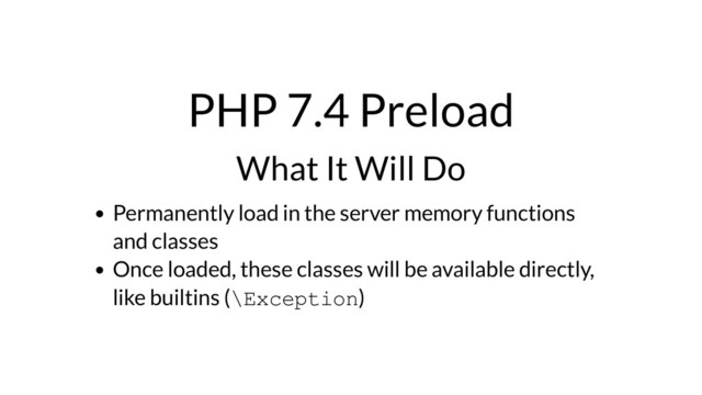 PHP 7.4 Preload
What It Will Do
Permanently load in the server memory functions
and classes
Once loaded, these classes will be available directly,
like builtins (\Exception)
