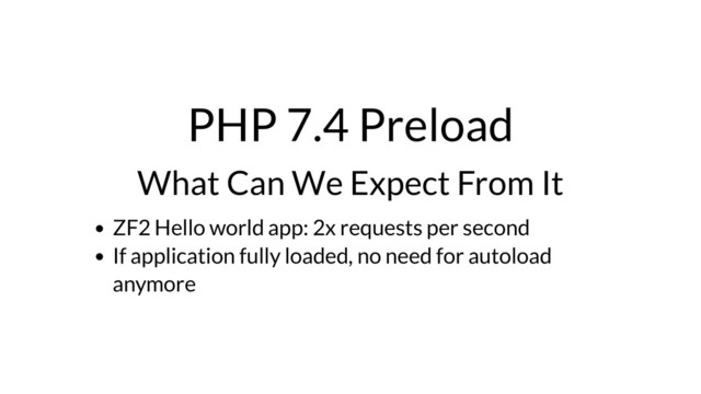 PHP 7.4 Preload
What Can We Expect From It
ZF2 Hello world app: 2x requests per second
If application fully loaded, no need for autoload
anymore

