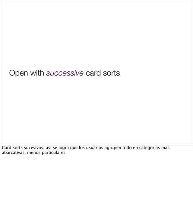 Open with successive card sorts
Card sorts sucesivos, así se logra que los usuarios agrupen todo en categorias mas
abarcativas, menos particulares
