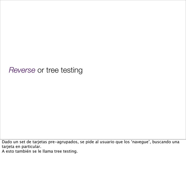 Reverse or tree testing
Dado un set de tarjetas pre-agrupados, se pide al usuario que los ‘navegue’, buscando una
tarjeta en particular.
A esto también se le llama tree testing.
