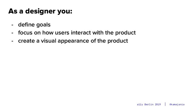 @kamajania
a11y Berlin 2019
As a designer you:
- deﬁne goals
- focus on how users interact with the product
- create a visual appearance of the product
