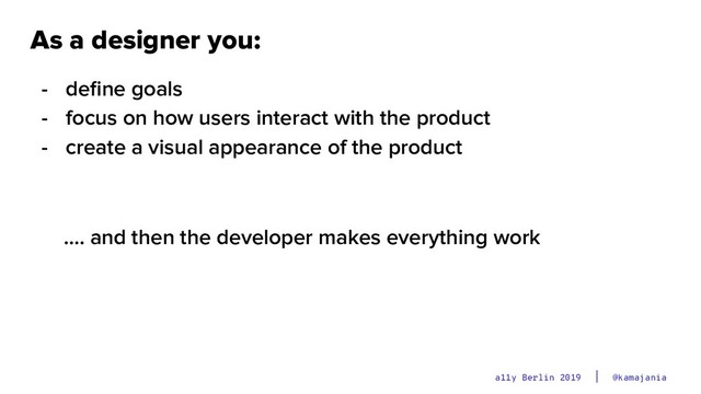 @kamajania
a11y Berlin 2019
As a designer you:
- deﬁne goals
- focus on how users interact with the product
- create a visual appearance of the product
…. and then the developer makes everything work

