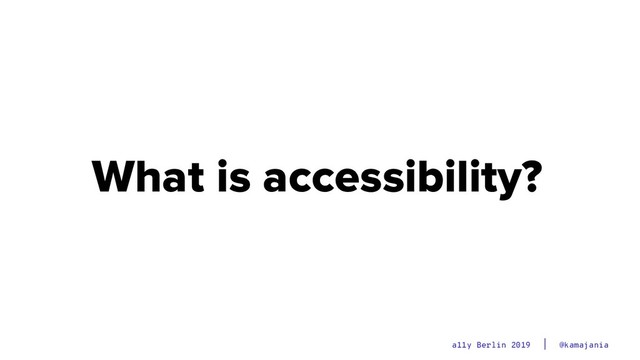 @kamajania
a11y Berlin 2019
What is accessibility?
