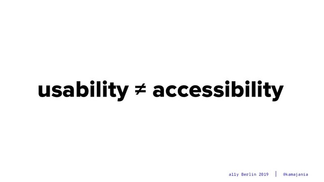 @kamajania
a11y Berlin 2019
usability ≠ accessibility
