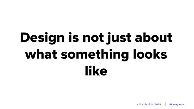 @kamajania
a11y Berlin 2019
Design is not just about
what something looks
like
