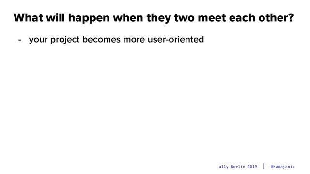 @kamajania
a11y Berlin 2019
What will happen when they two meet each other?
- your project becomes more user-oriented
