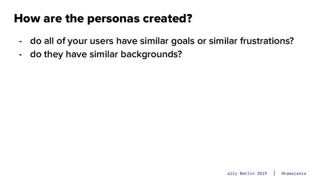 @kamajania
a11y Berlin 2019
How are the personas created?
- do all of your users have similar goals or similar frustrations?
- do they have similar backgrounds?
