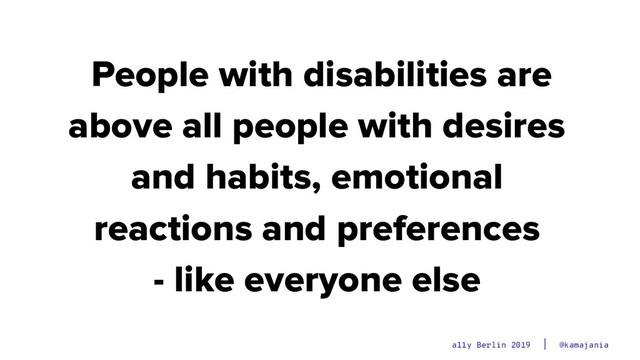@kamajania
a11y Berlin 2019
People with disabilities are
above all people with desires
and habits, emotional
reactions and preferences
- like everyone else
