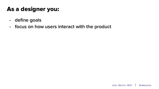 @kamajania
a11y Berlin 2019
As a designer you:
- deﬁne goals
- focus on how users interact with the product
