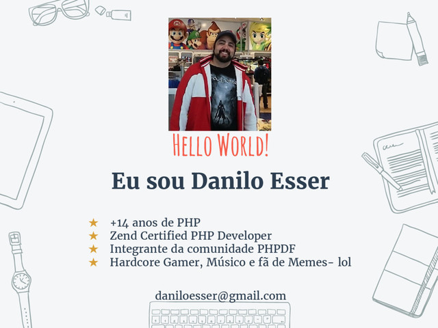 Hello World!
Eu sou Danilo Esser
★ +14 anos de PHP
★ Zend Certified PHP Developer
★ Integrante da comunidade PHPDF
★ Hardcore Gamer, Músico e fã de Memes- lol
daniloesser@gmail.com

