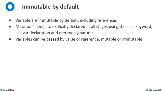@deepu105
@oktaDev
Immutable by default
● Variable are immutable by default, including references
● Mutations needs to explicitly declared at all stages using the mut keyword,
like var declaration and method signatures
● Variables can be passed by value or reference, mutable or immutable
