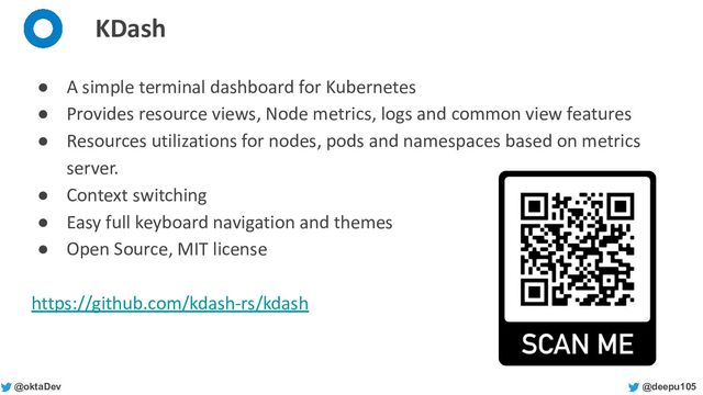 @deepu105
@oktaDev
KDash
● A simple terminal dashboard for Kubernetes
● Provides resource views, Node metrics, logs and common view features
● Resources utilizations for nodes, pods and namespaces based on metrics
server.
● Context switching
● Easy full keyboard navigation and themes
● Open Source, MIT license
https://github.com/kdash-rs/kdash
