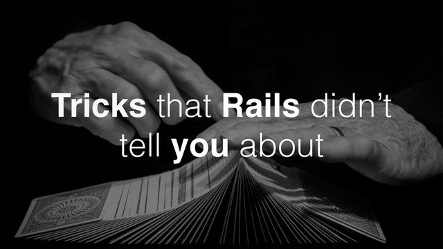 Tricks that Rails didn’t
tell you about
