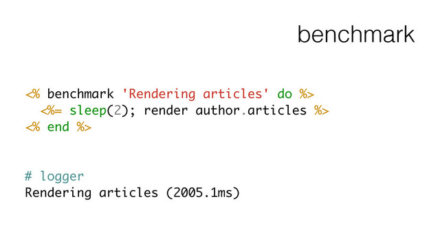 benchmark
<% benchmark 'Rendering articles' do %>
<%= sleep(2); render author.articles %>
<% end %>
!
!
# logger
Rendering articles (2005.1ms)

