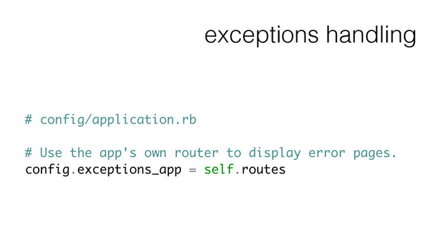 exceptions handling
# config/application.rb
!
# Use the app's own router to display error pages.
config.exceptions_app = self.routes
