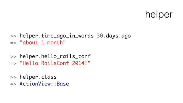 helper
>> helper.time_ago_in_words 30.days.ago
=> "about 1 month"
!
>> helper.hello_rails_conf
=> "Hello RailsConf 2014!"
!
>> helper.class
=> ActionView::Base
